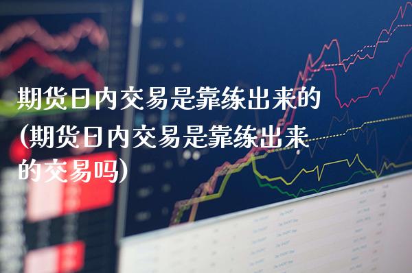 期货日内交易是靠练出来的(期货日内交易是靠练出来的交易吗) (https://www.njaxzs.com/) 黄金期货 第1张