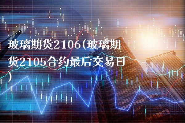 玻璃期货2106(玻璃期货2105合约最后交易日) (https://www.njaxzs.com/) 期货直播间 第1张