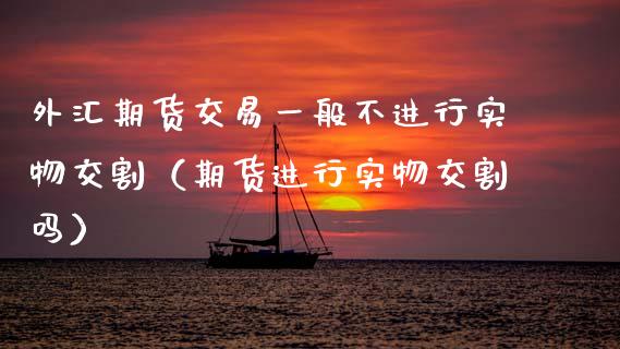 外汇期货交易一般不进行实物交割（期货进行实物交割吗） (https://www.njaxzs.com/) 黄金期货 第1张