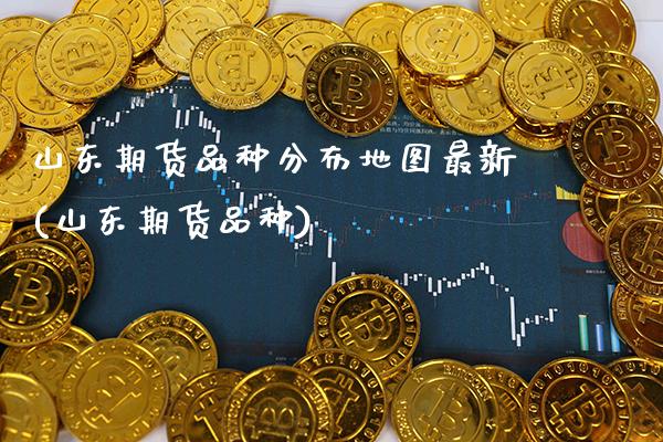 山东期货品种分布地图最新(山东期货品种) (https://www.njaxzs.com/) 期货开户 第1张
