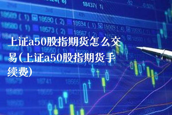 上证a50股指期货怎么交易(上证a50股指期货手续费) (https://www.njaxzs.com/) 原油期货 第1张