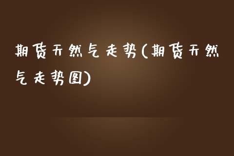 期货天然气走势(期货天然气走势图) (https://www.njaxzs.com/) 期货直播间 第1张
