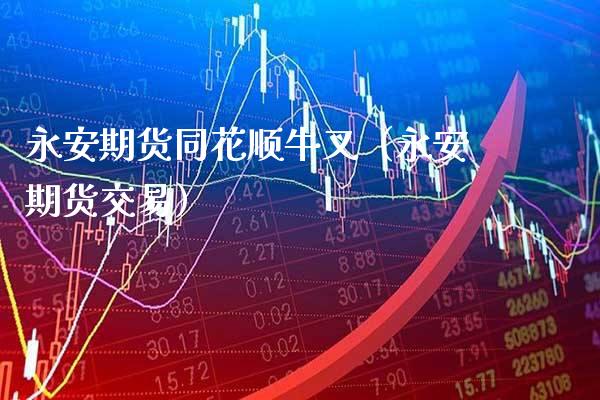 永安期货同花顺牛叉(永安期货交易) 内盘期货 第1张-爱新财经 永安期货同花顺牛叉(永安期货交易) (https://www.njaxzs.com/) 内盘期货 第1张