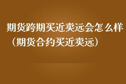 期货跨期买近卖远会怎么样（期货合约买近卖远） (https://www.njaxzs.com/) 期货直播间 第1张