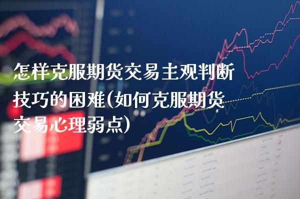 怎样克服期货交易主观判断技巧的困难(如何克服期货交易心理弱点) (https://www.njaxzs.com/) 期货投资 第1张