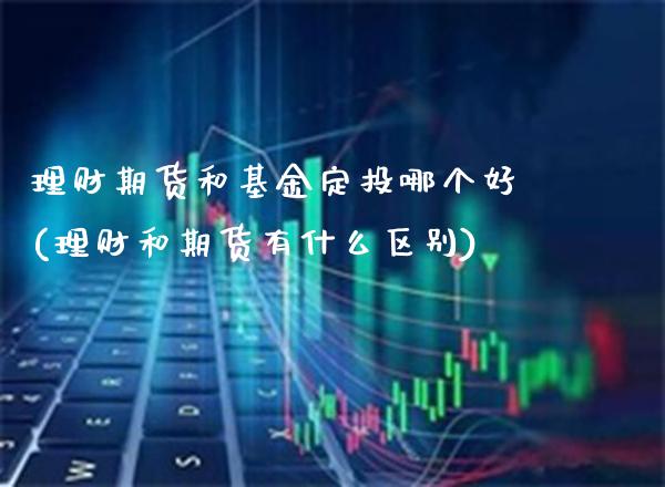 理财期货和基金定投哪个好(理财和期货有什么区别) (https://www.njaxzs.com/) 期货开户 第1张