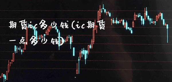 期货ic多少钱(ic期货一点多少钱) (https://www.njaxzs.com/) 原油期货 第1张