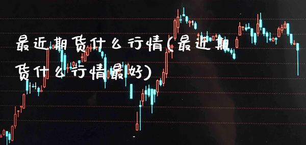 最近期货什么行情(最近期货什么行情最好) (https://www.njaxzs.com/) 原油期货 第1张