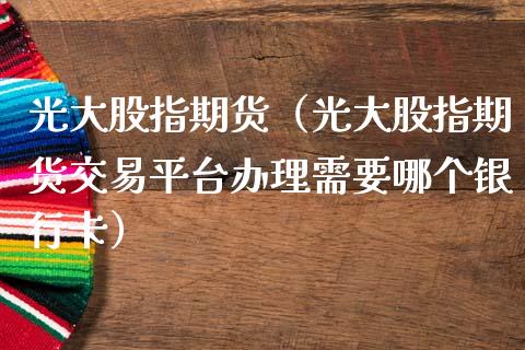 光大股指期货（光大股指期货交易平理需要哪个） (https://www.njaxzs.com/) 内盘期货 第1张
