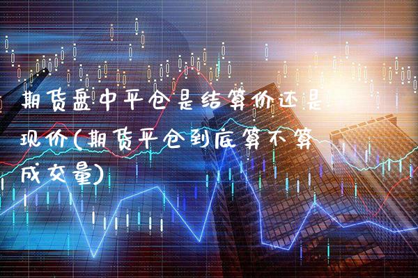 期货盘中平仓是结算价还是现价(期货平仓到底算不算成交量) (https://www.njaxzs.com/) 黄金期货 第1张