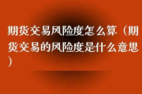 期货交易风险度怎么算（期货交易的风险度是什么意思） (https://www.njaxzs.com/) 期货直播间 第1张