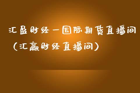 汇盈财经一国际期货直播间（汇赢财经直播间） (https://www.njaxzs.com/) 内盘期货 第1张