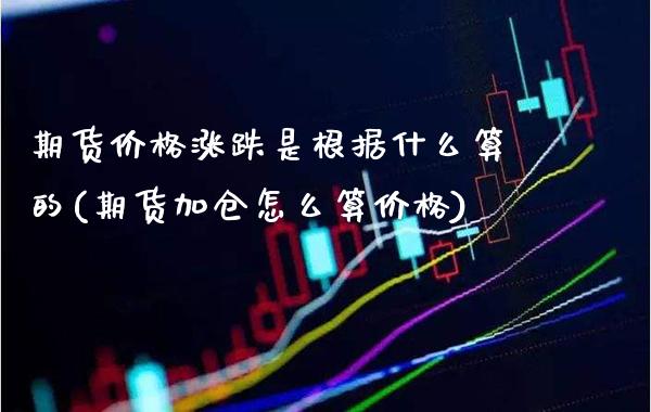 期货价格涨跌是根据什么算的(期货加仓怎么算价格) (https://www.njaxzs.com/) 期货直播间 第1张