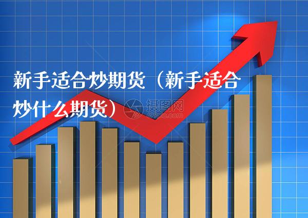 新手适合炒期货（新手适合炒什么期货） (https://www.njaxzs.com/) 期货行情 第1张