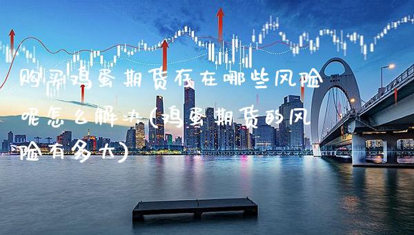 购买鸡蛋期货存在哪些风险呢怎么解决(鸡蛋期货的风险有多大) (https://www.njaxzs.com/) 期货投资 第1张