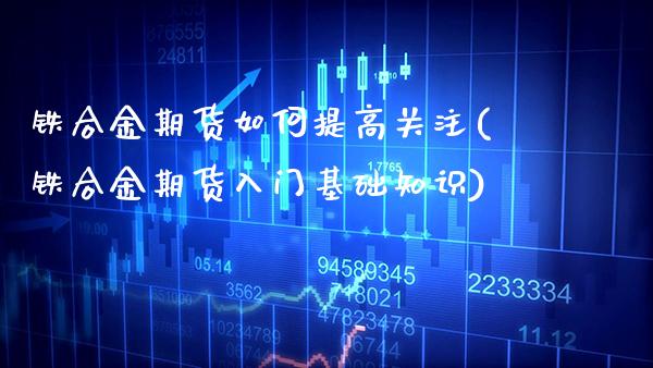 铁合金期货如何提高关注(铁合金期货入门基础知识) (https://www.njaxzs.com/) 期货投资 第1张