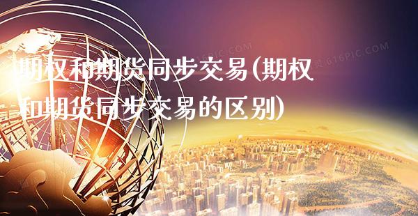 期权和期货同步交易(期权和期货同步交易的区别) (https://www.njaxzs.com/) 期货直播间 第1张