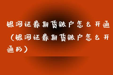 银河证券期货账户怎么开通（银河证券期货账户怎么开通的） (https://www.njaxzs.com/) 期货行情 第1张