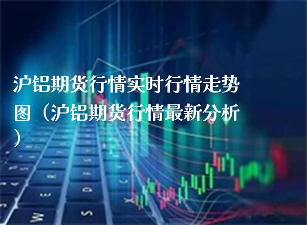 沪铝期货行情实时行情走势图（沪铝期货行情最新分析） (https://www.njaxzs.com/) 黄金期货 第1张