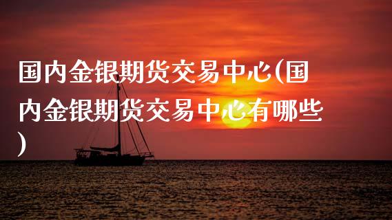 国内金银期货交易中心(国内金银期货交易中心有哪些) (https://www.njaxzs.com/) 黄金期货 第1张