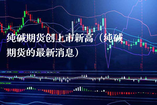 纯碱期货创上市新高（纯碱期货的最新消息） (https://www.njaxzs.com/) 内盘期货 第1张