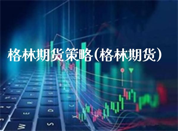 格林期货策略(格林期货) (https://www.njaxzs.com/) 期货行情 第1张