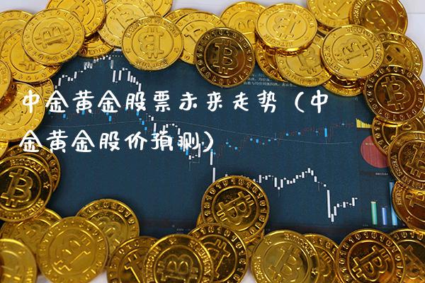 中金黄金股票未来走势（中金黄金股价预测） (https://www.njaxzs.com/) 内盘期货 第1张
