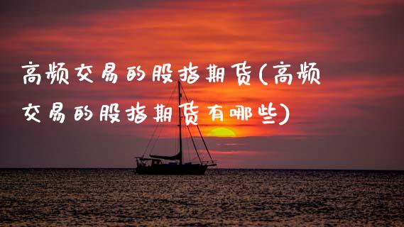 高频交易的股指期货(高频交易的股指期货有哪些) (https://www.njaxzs.com/) 期货直播间 第1张