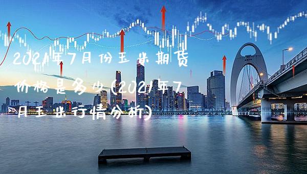 2021年7月份玉米期货价格是多少(2021年7月玉米行情分析) (https://www.njaxzs.com/) 期货行情 第1张