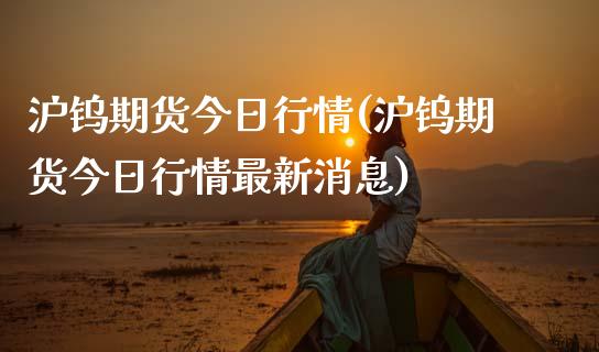 沪钨期货今日行情(沪钨期货今日行情最新消息) (https://www.njaxzs.com/) 黄金期货 第1张