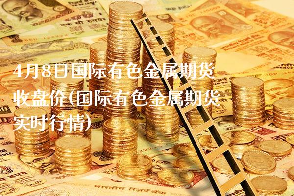 4月8日国际有色金属期货收盘价(国际有色金属期货实时行情) (https://www.njaxzs.com/) 期货投资 第1张
