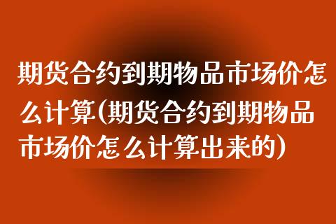期货合约到期物品市场价怎么计算(期货合约到期物品市场价怎么计算出来的) (https://www.njaxzs.com/) 内盘期货 第1张