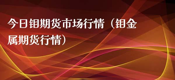 今日钼期货市场行情（钼金属期货行情） (https://www.njaxzs.com/) 期货直播间 第1张