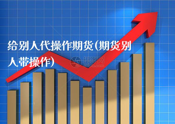 给别人代操作期货(期货别人带操作) (https://www.njaxzs.com/) 期货直播间 第1张