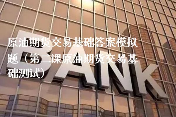 原油期货交易基础答案模拟题（第二课原油期货交易基础测试） (https://www.njaxzs.com/) 期货行情 第1张
