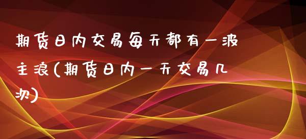 期货日内交易每天都有一波主浪(期货日内一天交易几次) (https://www.njaxzs.com/) 期货直播间 第1张