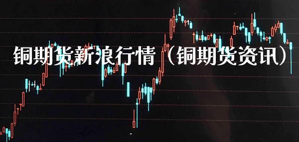 铜期货新浪行情（铜期货资讯） (https://www.njaxzs.com/) 内盘期货 第1张