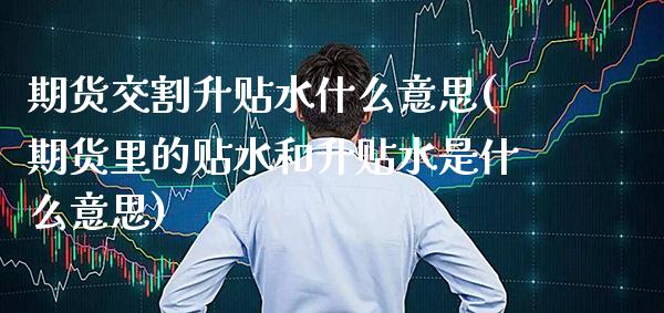 期货交割升贴水什么意思(期货里的贴水和升贴水是什么意思) (https://www.njaxzs.com/) 期货行情 第1张