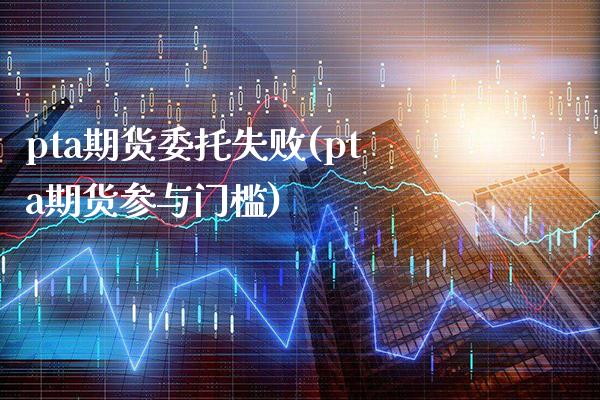 pta期货委托失败(pta期货参与门槛) (https://www.njaxzs.com/) 黄金期货 第1张