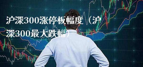 沪深300涨停板幅度（沪深300最大跌幅） (https://www.njaxzs.com/) 内盘期货 第1张