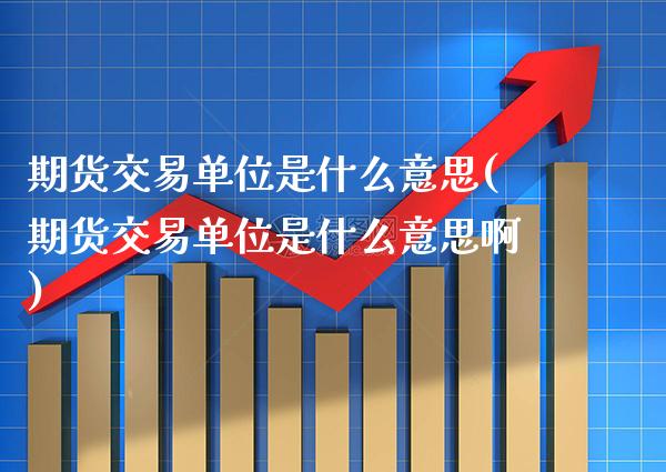 期货交易单位是什么意思(期货交易单位是什么意思啊) (https://www.njaxzs.com/) 期货行情 第1张