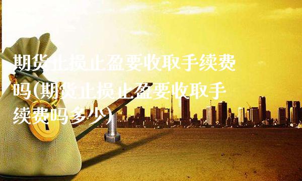期货止损止盈要收取手续费吗(期货止损止盈要收取手续费吗多少) (https://www.njaxzs.com/) 原油期货 第1张