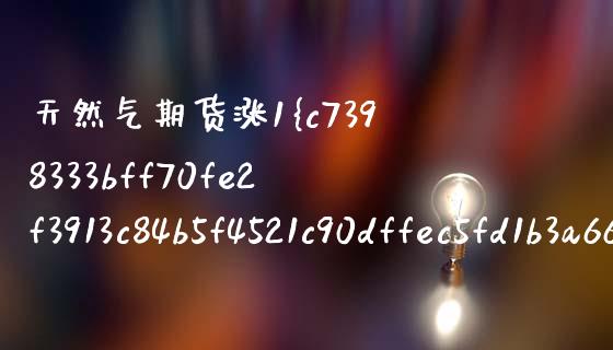 天然气期货涨1是多少（燃气期货大幅上涨） (https://www.njaxzs.com/) 期货行情 第1张