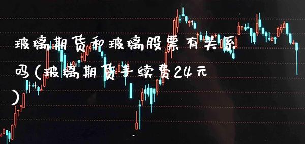 玻璃期货和玻璃股票有关系吗(玻璃期货手续费24元) (https://www.njaxzs.com/) 期货直播间 第1张