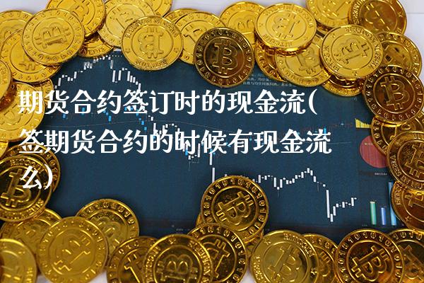 期货合约签订时的现金流(签期货合约的时候有现金流么) (https://www.njaxzs.com/) 期货行情 第1张