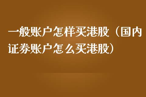 一般账户怎样买港股（国内证券账户怎么买港股） (https://www.njaxzs.com/) 内盘期货 第1张
