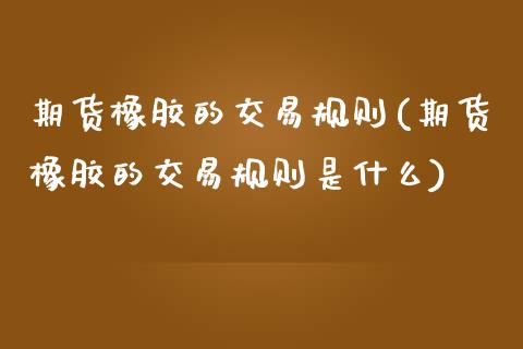 期货橡胶的交易规则(期货橡胶的交易规则是什么) (https://www.njaxzs.com/) 期货直播间 第1张
