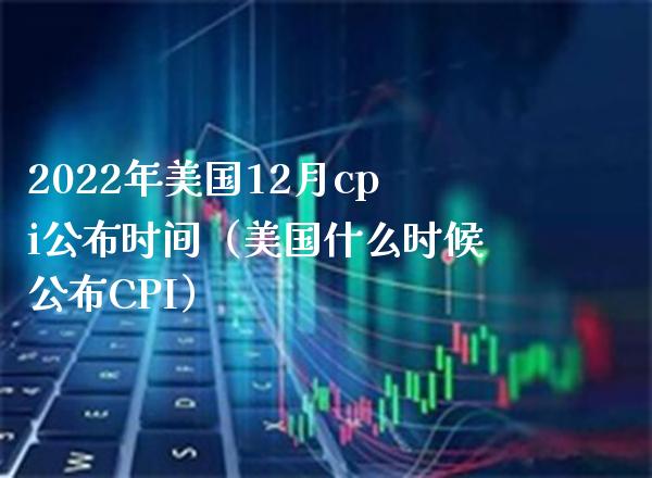 2022年美国12月cpi公布时间（美国什么时候公布CPI） (https://www.njaxzs.com/) 期货开户 第1张