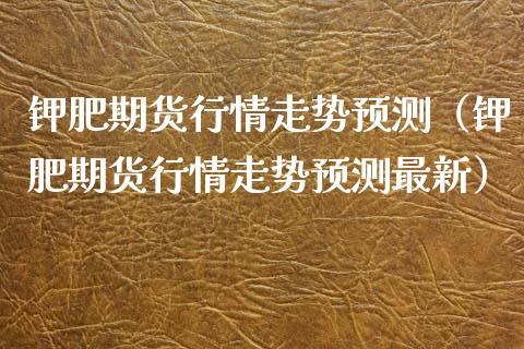 钾肥期货行情走势预测(钾肥期货行情走势预测最新) 期货直播间 第1张-爱新财经 钾肥期货行情走势预测(钾肥期货行情走势预测最新) (https://www.njaxzs.com/) 期货直播间 第1张