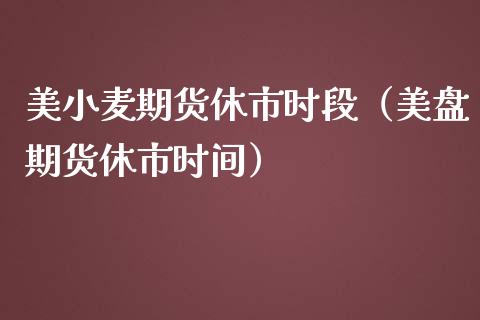 美小麦期货休市时段（美盘期货休市时间） (https://www.njaxzs.com/) 期货行情 第1张